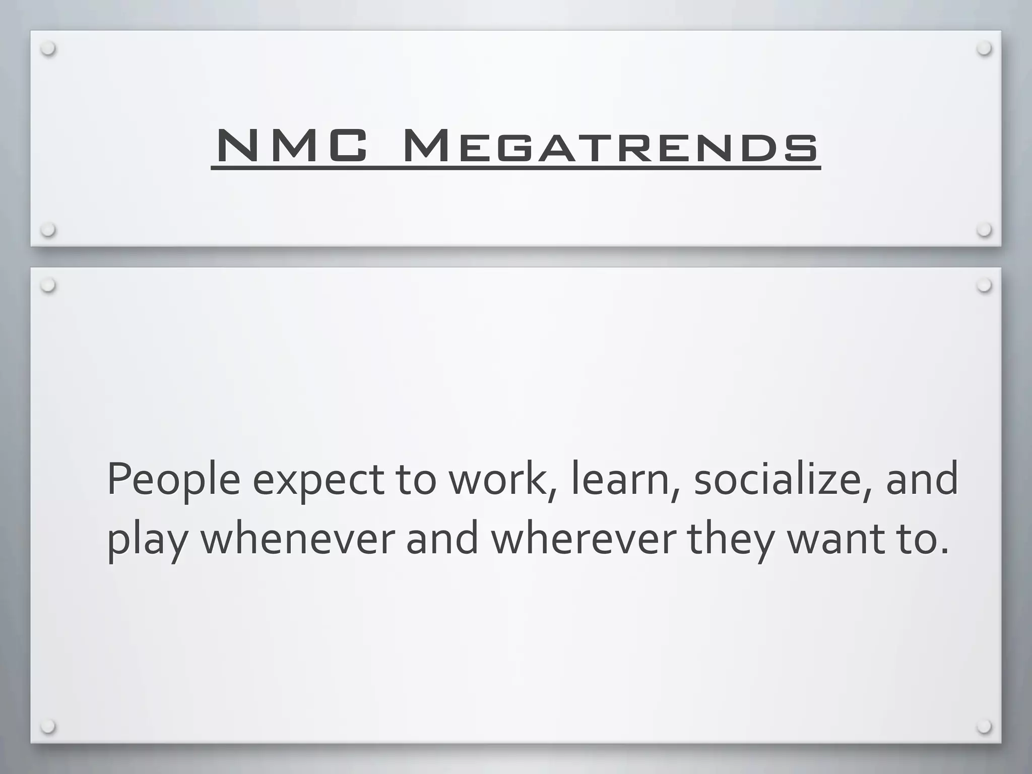 NMC Megatrends
People	
  expect	
  to	
  work,	
  learn,	
  socialize,	
  and	
  
play	
  whenever	
  and	
  wherever	
  they	
  want	
  to.
 