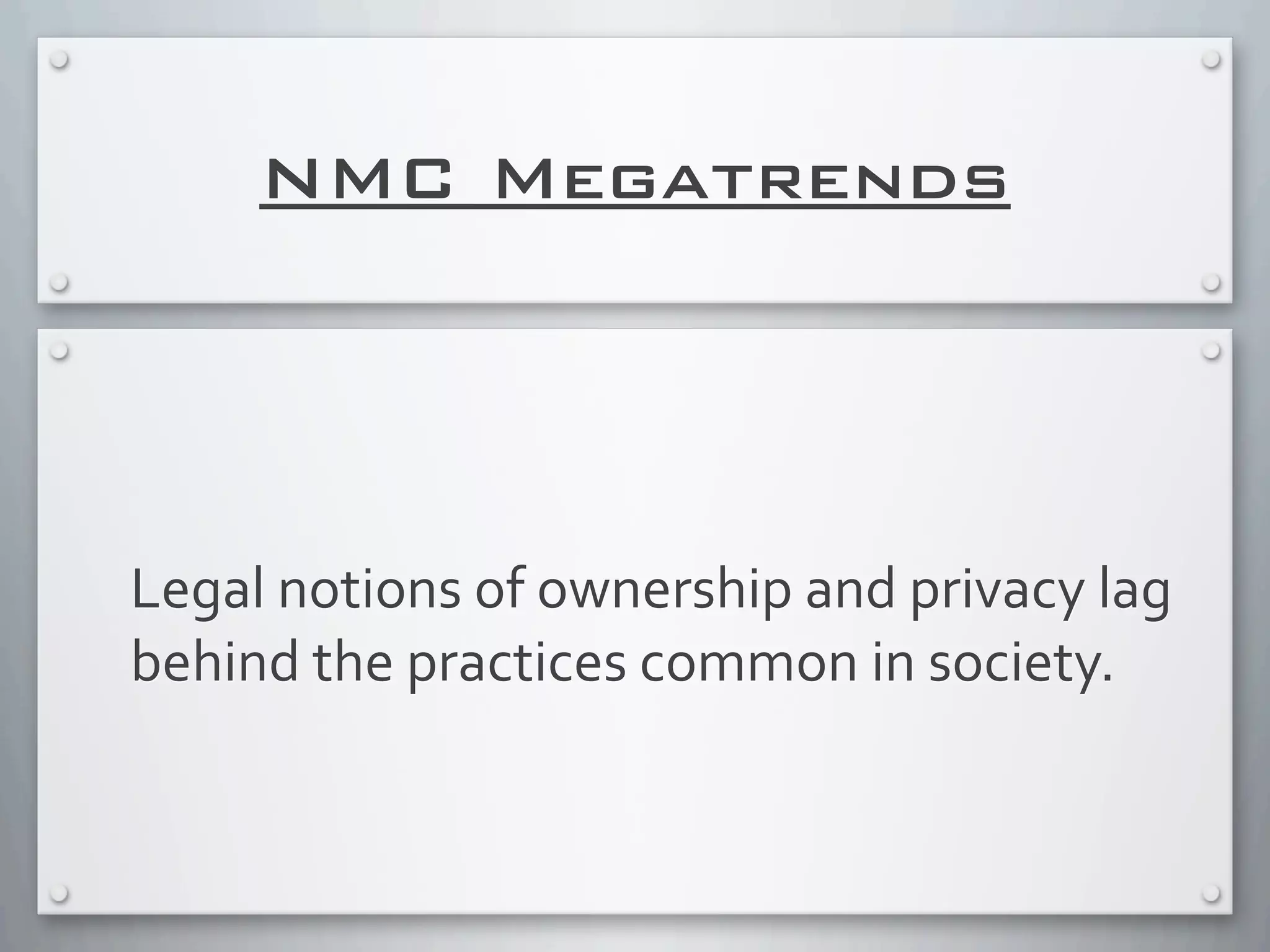 NMC Megatrends
Legal	
  notions	
  of	
  ownership	
  and	
  privacy	
  lag	
  
behind	
  the	
  practices	
  common	
  in	
  society.	
  
 