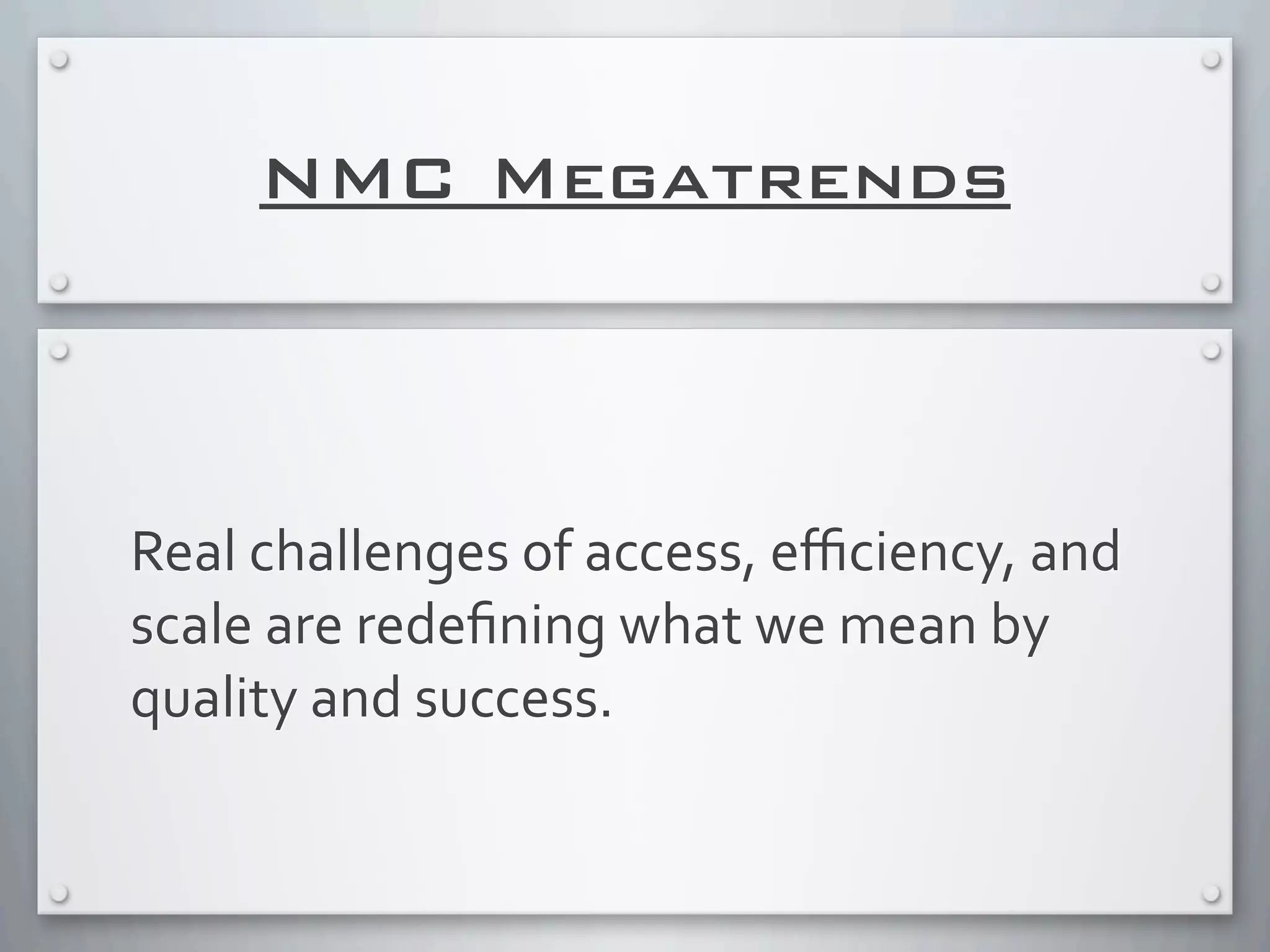 NMC Megatrends
Real	
  challenges	
  of	
  access,	
  eﬃciency,	
  and	
  
scale	
  are	
  redeﬁning	
  what	
  we	
  mean	
  by	
  
quality	
  and	
  success.
 