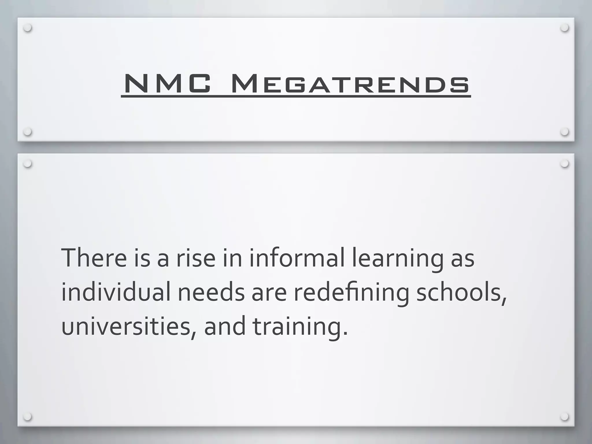 NMC Megatrends
There	
  is	
  a	
  rise	
  in	
  informal	
  learning	
  as	
  
individual	
  needs	
  are	
  redeﬁning	
  schools,	
  
universities,	
  and	
  training.	
  
 