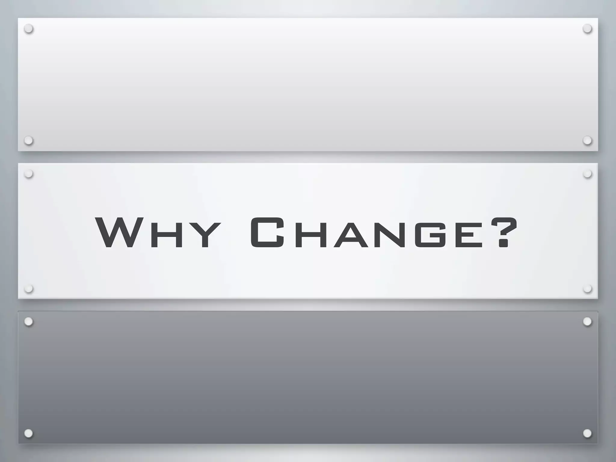 Why Change?
 