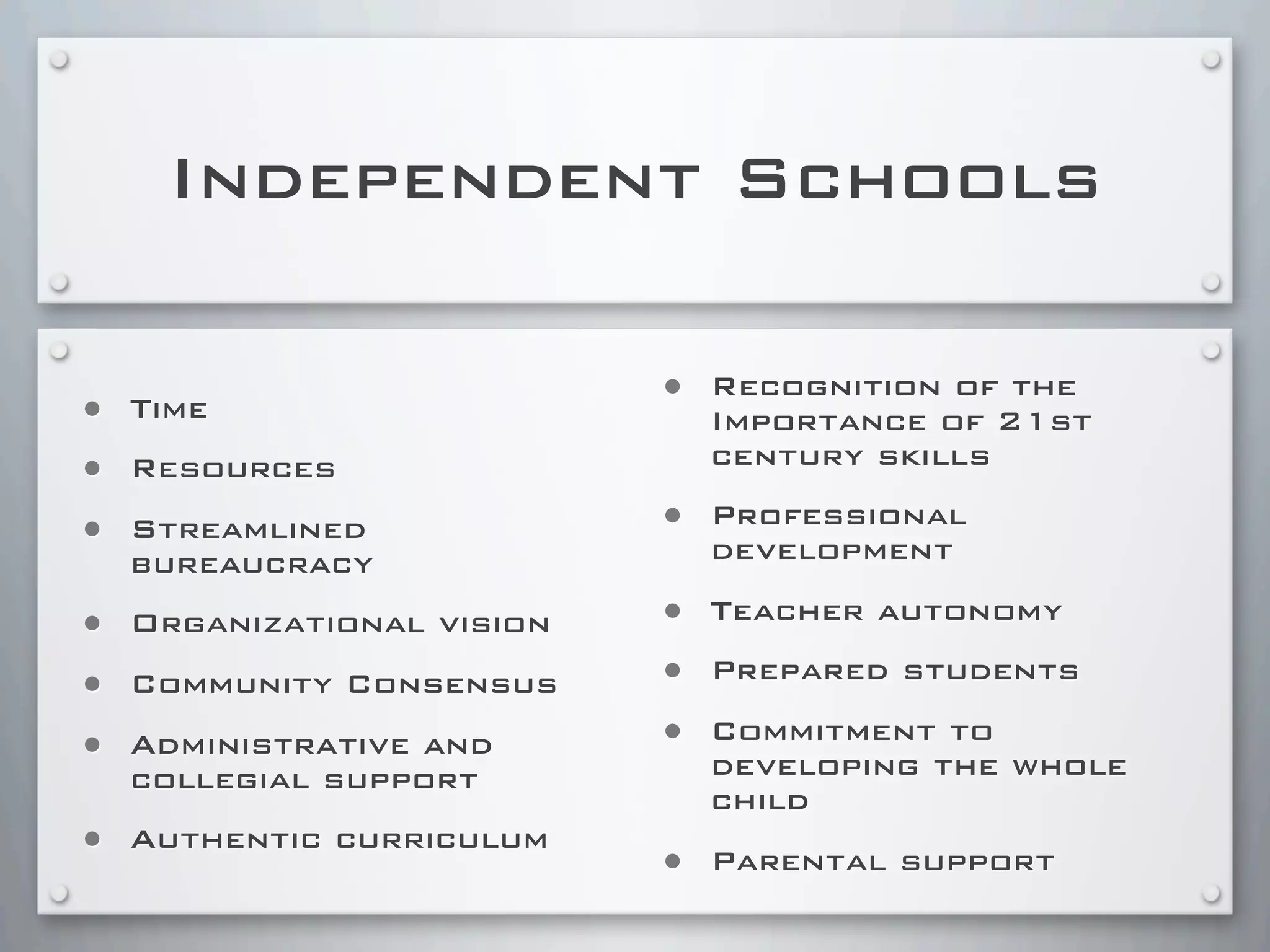 Independent Schools
• Time
• Resources
• Streamlined
bureaucracy
• Organizational vision
• Community Consensus
• Administrative and
collegial support
• Authentic curriculum
• Recognition of the
Importance of 21st
century skills
• Professional
development
• Teacher autonomy
• Prepared students
• Commitment to
developing the whole
child
• Parental support
 