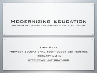 Modernizing Education
The State of Teaching and Learning in the 21st Century
Lucy Gray
Midwest Educational Technology Conference
February 2013
http://www.lucygray.org
 