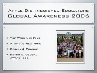 Apple Distinguished Educators
Global Awareness 2006
• The World is Flat
• A Whole New Mind
• Berlin & Prague
• Rethink. Global
Awareness.
 