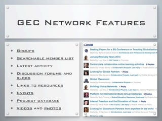 GEC Network Features
• Groups
• Searchable member list
• Latest activity
• Discussion forums and
blogs
• Links to resources
• Events
• Project database
• Videos and photos
 