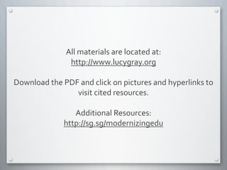 All	
  materials	
  are	
  located	
  at:
http://www.lucygray.org
Download	
  the	
  PDF	
  and	
  click	
  on	
  pictures	
  and	
  hyperlinks	
  to	
  
visit	
  cited	
  resources.
Additional	
  Resources:	
  
http://sg.sg/modernizingedu
 