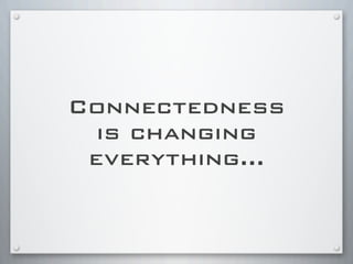 Connectedness
is changing
everything...
 