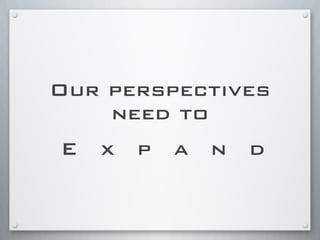 Our perspectives
need to
E x p a n d
 