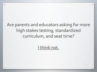 Are	
  parents	
  and	
  educators	
  asking	
  for	
  more	
  
high	
  stakes	
  testing,	
  standardized	
  
curriculum,	
  and	
  seat	
  time?	
  
I	
  think	
  not.	
  	
  
 