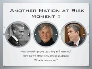 Another Nation at Risk
Moment ?
How	
  do	
  we	
  improve	
  teaching	
  and	
  learning?
How	
  do	
  we	
  eﬀectively	
  assess	
  students?	
  
What	
  is	
  innovation?
 
