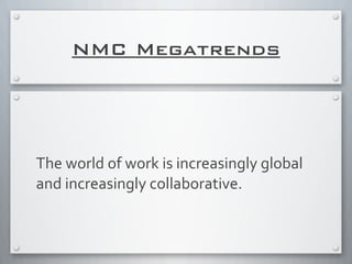 NMC Megatrends
The	
  world	
  of	
  work	
  is	
  increasingly	
  global	
  
and	
  increasingly	
  collaborative.
 