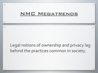 NMC Megatrends
Legal	
  notions	
  of	
  ownership	
  and	
  privacy	
  lag	
  
behind	
  the	
  practices	
  common	
  in	
  society.	
  
 