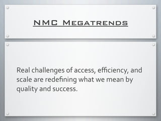 NMC Megatrends
Real	
  challenges	
  of	
  access,	
  eﬃciency,	
  and	
  
scale	
  are	
  redeﬁning	
  what	
  we	
  mean	
  by	
  
quality	
  and	
  success.
 