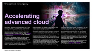 Copyright © 2022 Accenture. All rights reserved
Accelerating
advanced cloud
When tech meets human ingenuity
Without doubt, technology—and how the world uses it—has
changed dramatically in the last five years. So, too, has the
demand for data insights. Accenture began the journey to
improve its analytics platform by assessing if cloud-hosted
PaaS offerings could address the cost, performance, and
scalability challenges of the legacy data lake. Today, Accenture
IT infrastructure runs in the hybrid cloud to take advantage of
its scale efficiencies.
The Global IT team selected Google Cloud as the platform
for its new analytics data lake, taking advantage of its
established solutions and technologies and its flexible cloud
platform offerings that power applied intelligence. Google
Cloud enables options for deploying the right server sizing and
configuration to meet the analytics’ job requirements. The
Global IT team, partnering with Google, designed a
modernized platform with the ability to deploy services faster,
realizing improved performance and stability for the
applications powered by the data lake.
As part of the transformation journey, the platform architecture
and processes had to be created to align with our security
needs to make sure that the data coming in and the data going
out was secure at the enterprise level. With the move to
Google Cloud, Accenture has created a foundation to store and
analyze its enterprise data in the data lake—with room to grow.
To take advantage of the architecture, we needed to address
who could access the data and who and how we deploy
analytics into production. A new data security model, along with
project governance was created, while adhering to our data
compliance and audit requirements. In line with industry
standards, Accenture adopted a Site Reliability Engineering
(SRE) model where teams can build, operate and run their own
environments and services. Cloud native services, driven via
code, meant that the cloud could optimize efficiency.
Moving to this model means that teams can use repeatable
infrastructure deployments, avoid manual configuration and
introduce greater consistency. Compliance and security checks
before deployment means teams can work with a unified set of
practices and tools to deliver applications and their supporting
infrastructure rapidly, reliably, at scale and while minimizing
vulnerabilities to the systems.
Now, Accenture has advanced our cloud capabilities with self-
service analytics, real-time integration across various
platforms, such as ServiceNow and Salesforce, and moved
into a PaaS model with a cloud native infrastructure.
 
