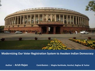 Modernizing Our Voter Registration System to Awaken Indian Democracy 
Author : Arish Rajan Contributors : Megha Narkhede, Harshul, Raghav & Tushar 
 