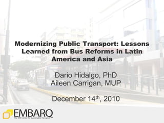 Modernizing Public Transport: Lessons
 Learned from Bus Reforms in Latin
          America and Asia

          Dario Hidalgo, PhD
         Aileen Carrigan, MUP

          December 14th, 2010

                                        1
 