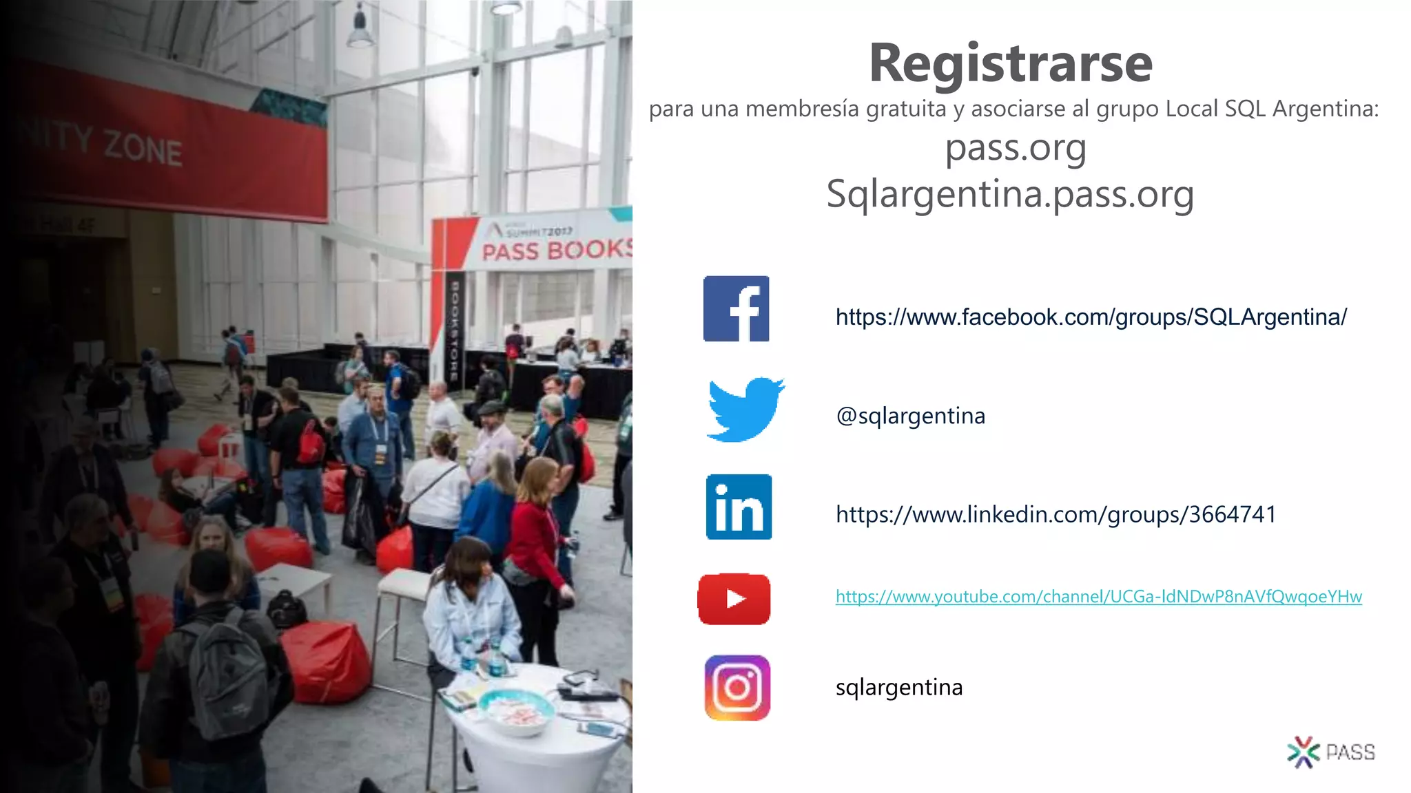 Registrarse
para una membresía gratuita y asociarse al grupo Local SQL Argentina:
pass.org
Sqlargentina.pass.org
https://www.facebook.com/groups/SQLArgentina/
@sqlargentina
https://www.linkedin.com/groups/3664741
https://www.youtube.com/channel/UCGa-ldNDwP8nAVfQwqoeYHw
sqlargentina
 
