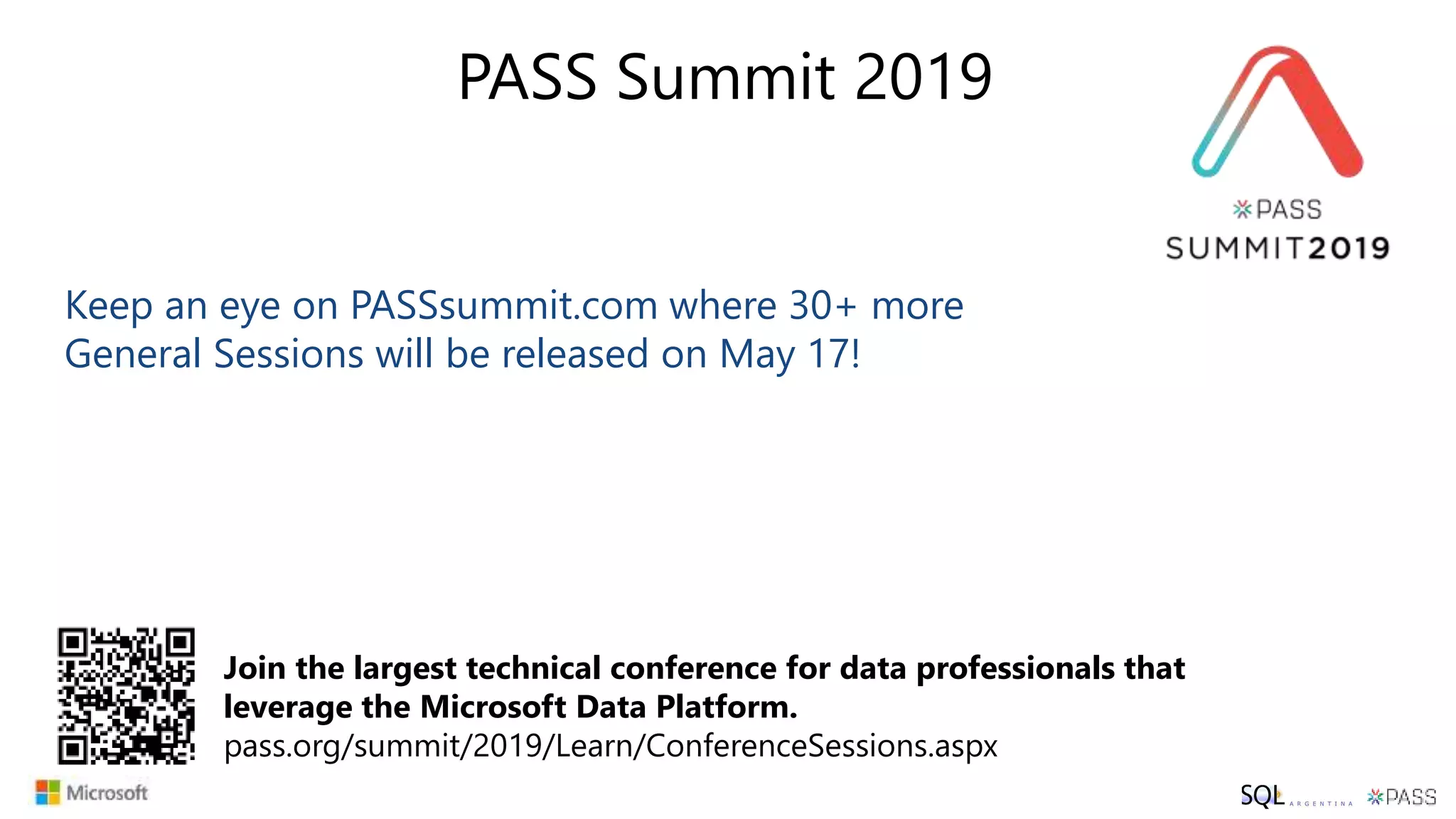 PASS Summit 2019
Keep an eye on PASSsummit.com where 30+ more
General Sessions will be released on May 17!
Join the largest technical conference for data professionals that
leverage the Microsoft Data Platform.
pass.org/summit/2019/Learn/ConferenceSessions.aspx
 