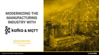 Copyright © by HiveMQ. All Rights Reserved.Copyright © by HiveMQ. All Rights Reserved.
MODERNIZING THE
MANUFACTURING
INDUSTRY WITH
& MQTT
Dominik Obermaier
CTO and Co-Founder
HiveMQ
 