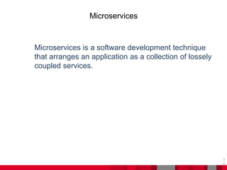 Microservices
1
0
Microservices is a software development technique
that arranges an application as a collection of lossely
coupled services.
 