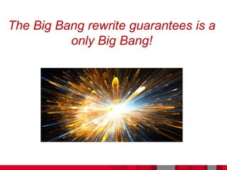 The Big Bang rewrite guarantees is a
only Big Bang!
 