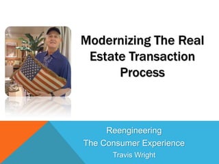 Modernizing The Real
 Estate Transaction
      Process



     Reengineering
The Consumer Experience
      Travis Wright
 