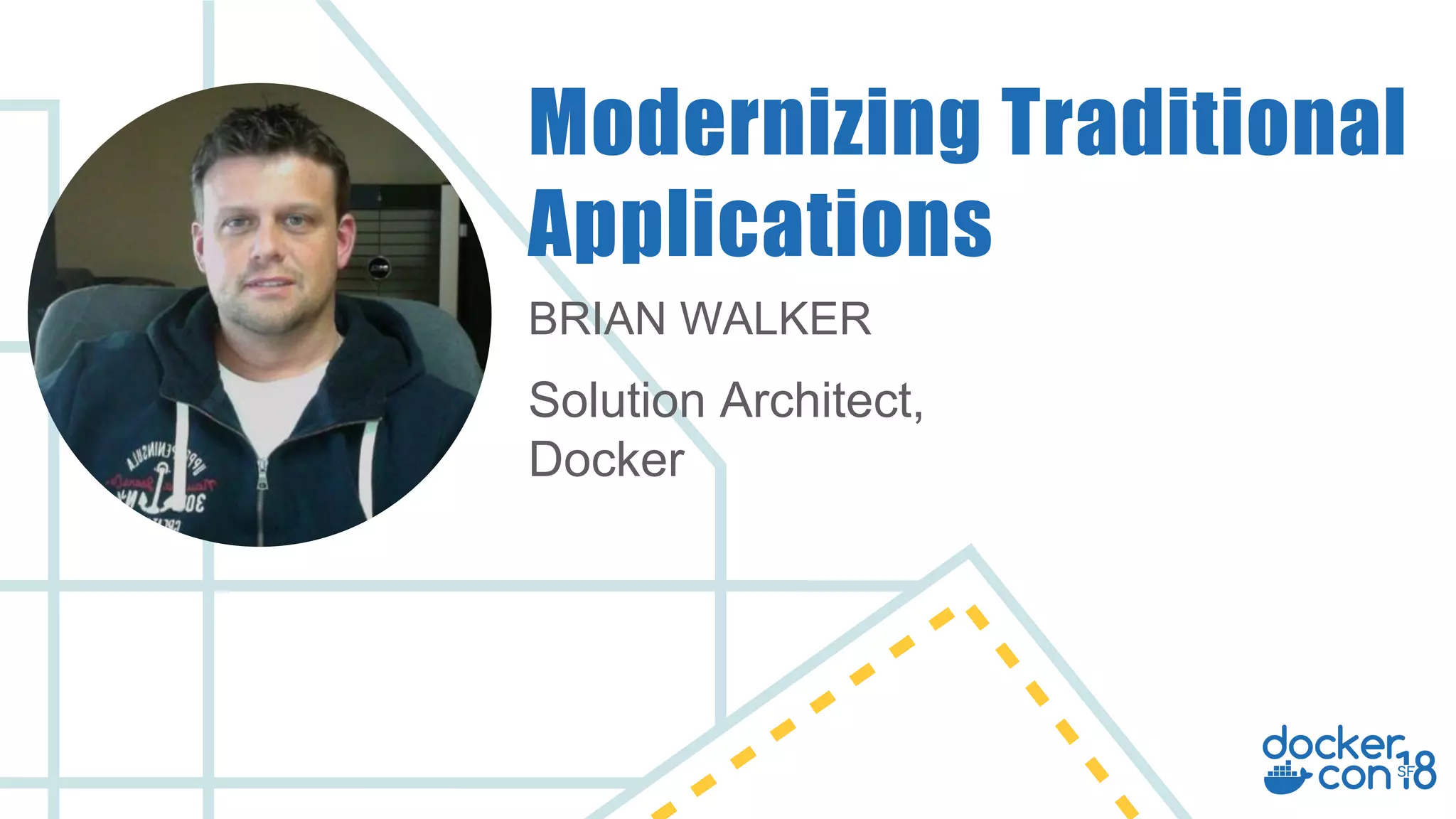 BRIAN WALKER
Solution Architect,
Docker
Modernizing Traditional
Applications
 