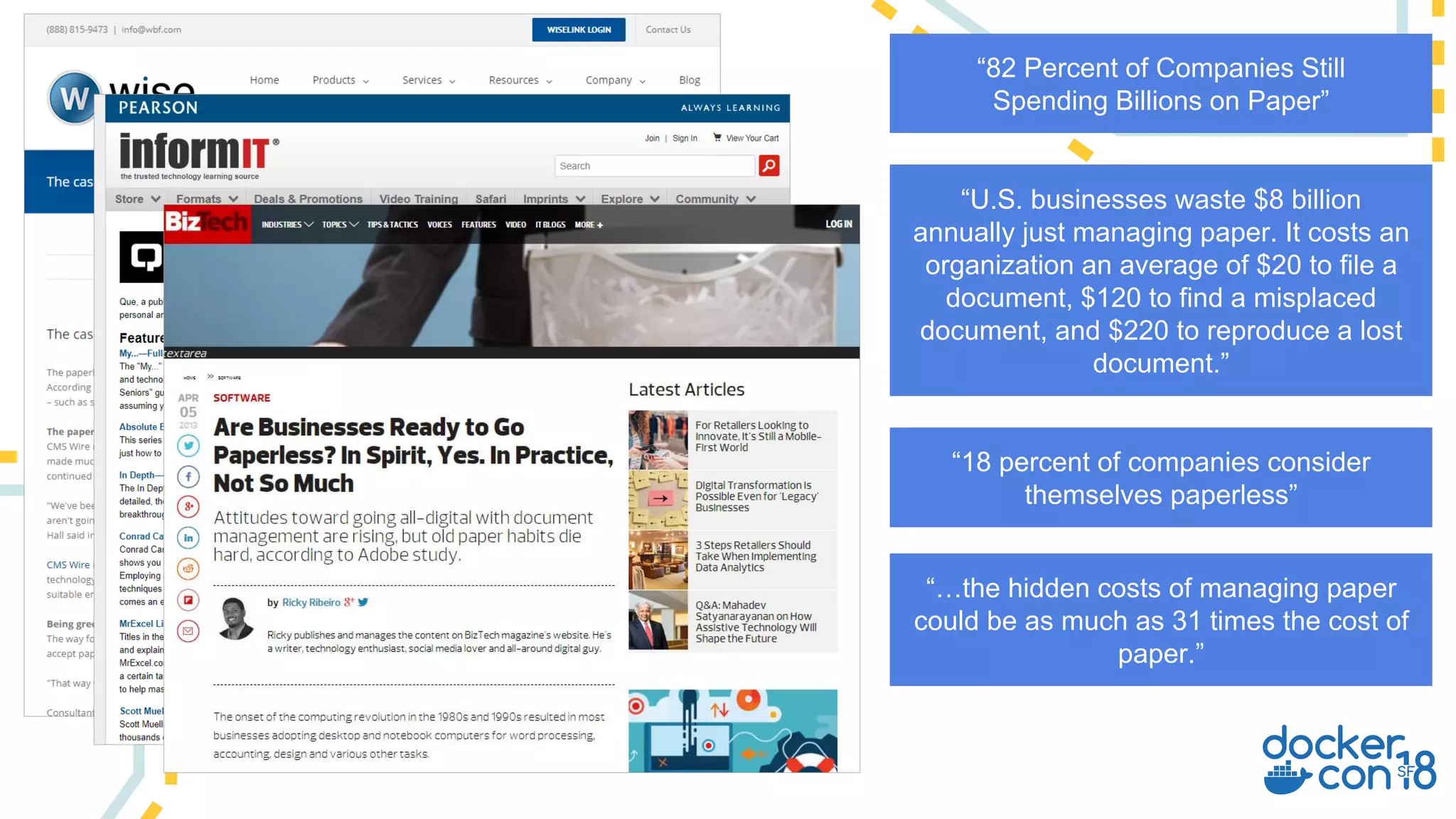 “U.S. businesses waste $8 billion
annually just managing paper. It costs an
organization an average of $20 to file a
document, $120 to find a misplaced
document, and $220 to reproduce a lost
document.”
“…the hidden costs of managing paper
could be as much as 31 times the cost of
paper.”
“82 Percent of Companies Still
Spending Billions on Paper”
“18 percent of companies consider
themselves paperless”
 