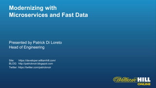 Presented by Patrick Di Loreto
Head of Engineering
Site: https://developer.williamhill.com/
BLOG: http://patricknoir.blogspot.com
Twitter: https://twitter.com/patricknoir
Modernizing with
Microservices and Fast Data
 