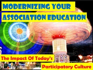 Modernizing Your
Association Education




The Impact Of Today’s
                Participatory Culture
                                  1
 