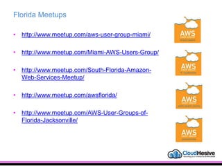 Florida Meetups
• http://www.meetup.com/aws-user-group-miami/
• http://www.meetup.com/Miami-AWS-Users-Group/
• http://www.meetup.com/South-Florida-Amazon-
Web-Services-Meetup/
• http://www.meetup.com/awsflorida/
• http://www.meetup.com/AWS-User-Groups-of-
Florida-Jacksonville/
 