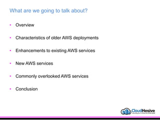 What are we going to talk about?
• Overview
• Characteristics of older AWS deployments
• Enhancements to existing AWS services
• New AWS services
• Commonly overlooked AWS services
• Conclusion
 