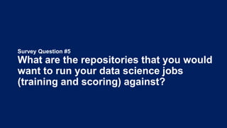 Survey Question #5
What are the repositories that you would
want to run your data science jobs
(training and scoring) against?
 