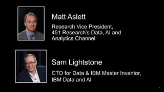 2
Matt Aslett
Research Vice President,
451 Research’s Data, AI and
Analytics Channel
Sam Lightstone
CTO for Data & IBM Master Inventor,
IBM Data and AI
 