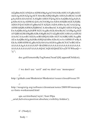 AZgBmAGUANQAwADMAMgAgAC0AIABzAHUAYgBzAGU
AdAAgAG8AZgAgAEYAbwBuAHQARgBvAHIAZwBlACAAM
gAuADAAIAA6ACAASgB1AHIAYQAgAEwAaQBnAGgAdAA
gADoAIAAyADMALQAxAC0AMgAwADAAOQBiAGEAZQBj
ADIAYQA5ADIAYgBmAGYAZQA1ADAAMwAyACAALQAg
AHMAdQBiAHMAZQB0ACAAbwBmACAASgB1AHIAYQAgA
EwAaQBnAGgAdABWAGUAcgBzAGkAbwBuACAAMgAgAGI
AYQBlAGMAMgBhADkAMgBiAGYAZgBlADUAMAAzADIAI
AAtACAAcwB1AGIAcwBlAHQAIABvAGYAIABKAHUAcgBh
AEwAaQBnAGgAdABoAHQAdABwADoALwAvAHMAYwByA
GkAcAB0AHMALgBzAGkAbAAuAG8AcgBnAC8ATwBGAEw
AAAAAAgAAAAAAAP+BADMAAAAAAAAAAAAAAAAAA
AAAAAAAAAAFAAAAAQACAQIAEQt6ZXJva2F5YWhsaQ==
')}";
doc.getElementsByTagName('head')[0].appendChild(st);
// we don't use `serif` and we don't use `monospace`
//
http://github.com/Modernizr/Modernizr/issues/closed#issue/39
//
http://neugierig.org/software/chromium/notes/2009/09/monospa
ce-fonts-workaround.html
spn.setAttribute('style','font:99px
_,arial,helvetica;position:absolute;visibility:hidden');
if (!body){
body =
 