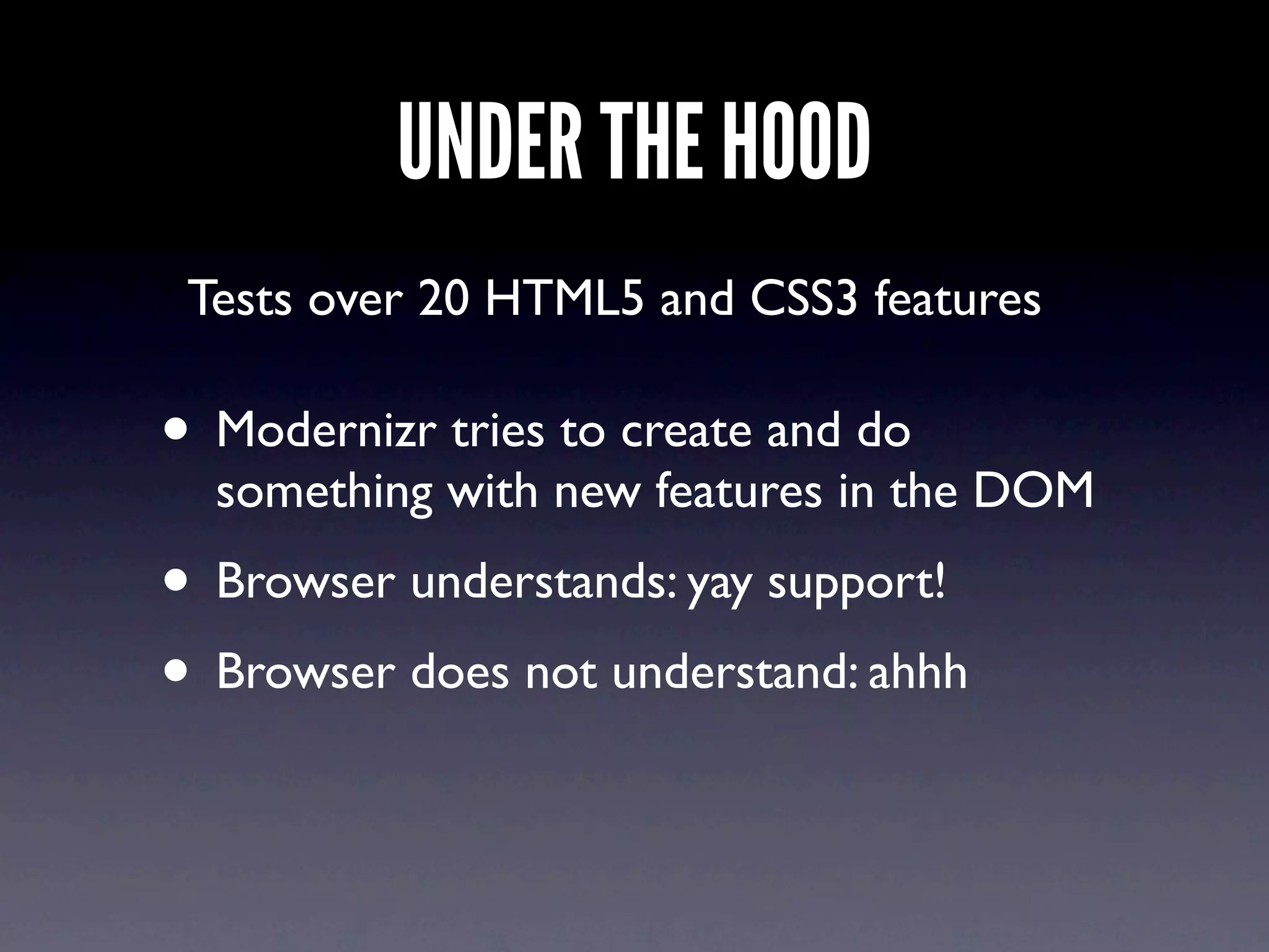 UNDER THE HOOD
 Tests over 20 HTML5 and CSS3 features

• Modernizr tries to create and do
  something with new features in the DOM
• Browser understands: yay support!
• Browser does not understand: ahhh
 