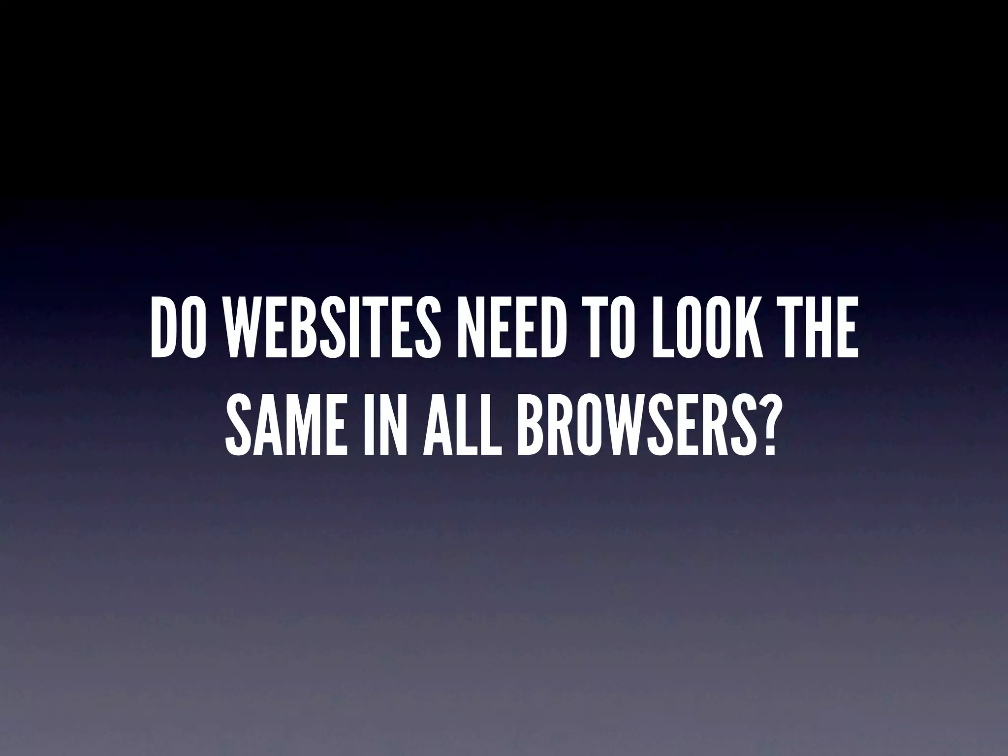 DO WEBSITES NEED TO LOOK THE
   SAME IN ALL BROWSERS?
 