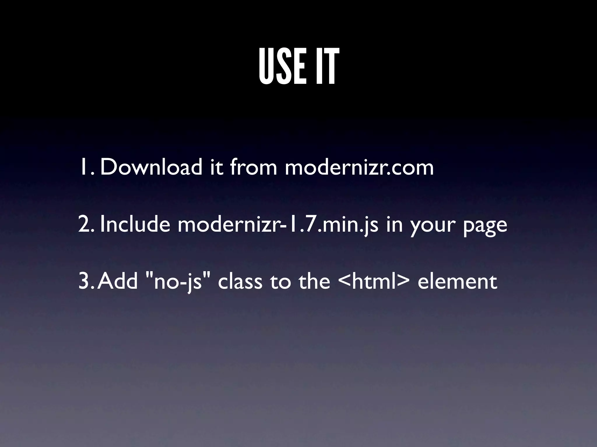 USE IT
1. Download it from modernizr.com

2. Include modernizr-1.7.min.js in your page

3. Add "no-js" class to the <html> element
 