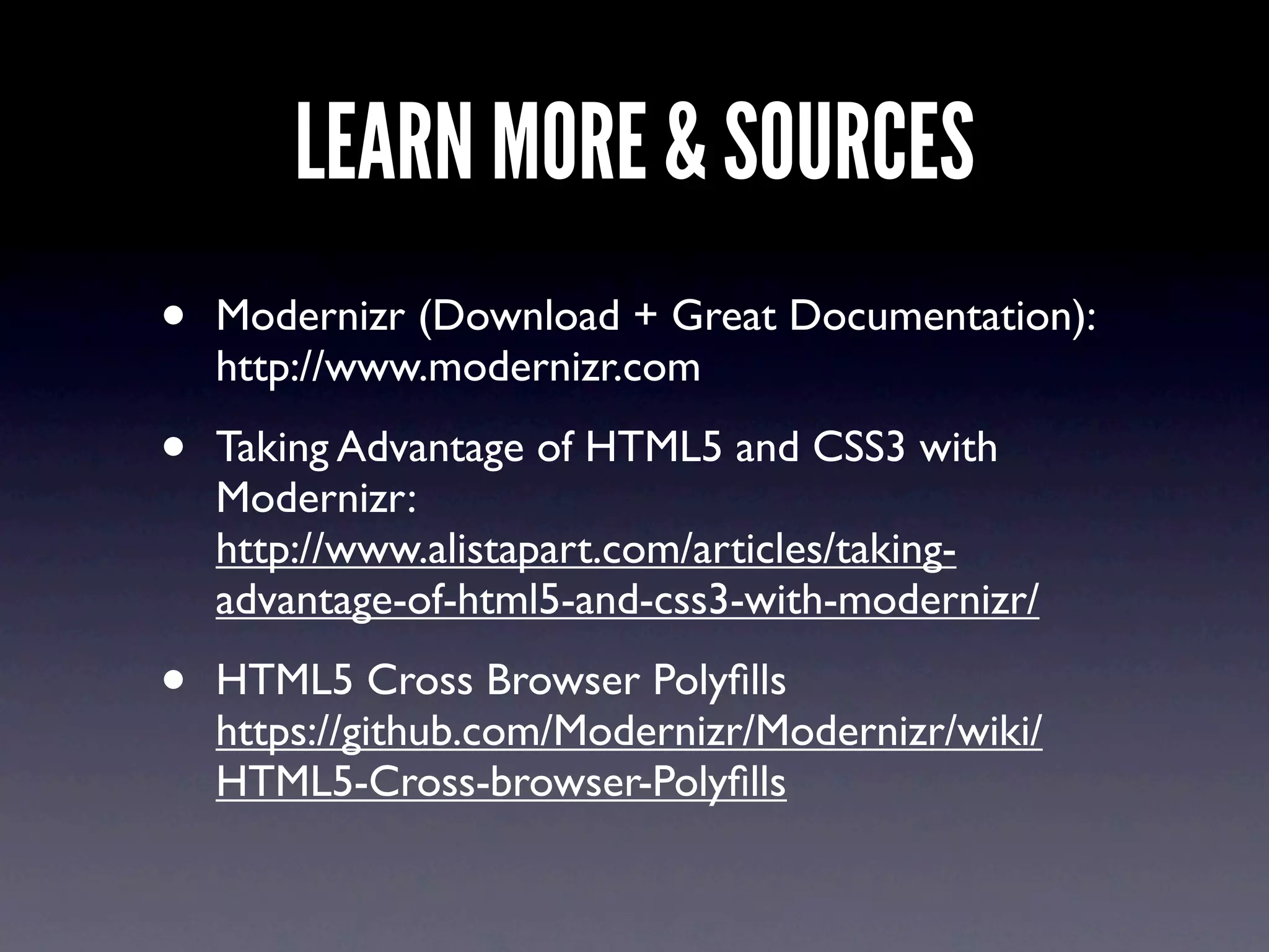 LEARN MORE & SOURCES
•   Modernizr (Download + Great Documentation):
    http://www.modernizr.com

•   Taking Advantage of HTML5 and CSS3 with
    Modernizr:
    http://www.alistapart.com/articles/taking-
    advantage-of-html5-and-css3-with-modernizr/

•   HTML5 Cross Browser Polyﬁlls
    https://github.com/Modernizr/Modernizr/wiki/
    HTML5-Cross-browser-Polyﬁlls
 