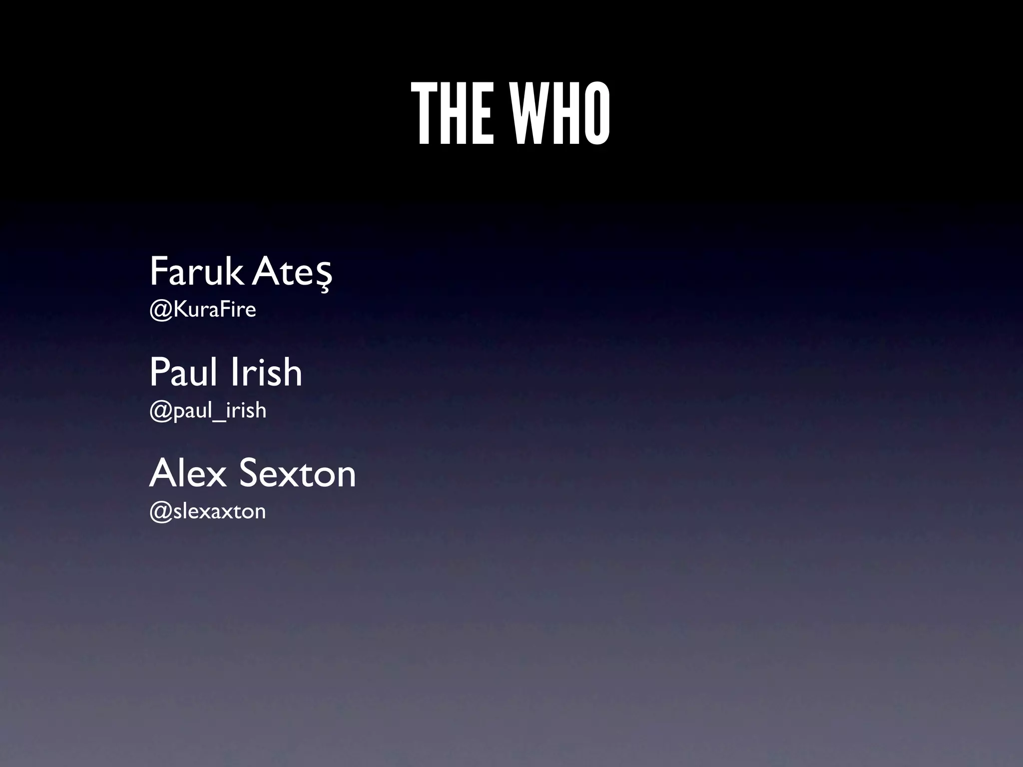 THE WHO
Faruk Ateş
@KuraFire

Paul Irish
@paul_irish

Alex Sexton
@slexaxton
 