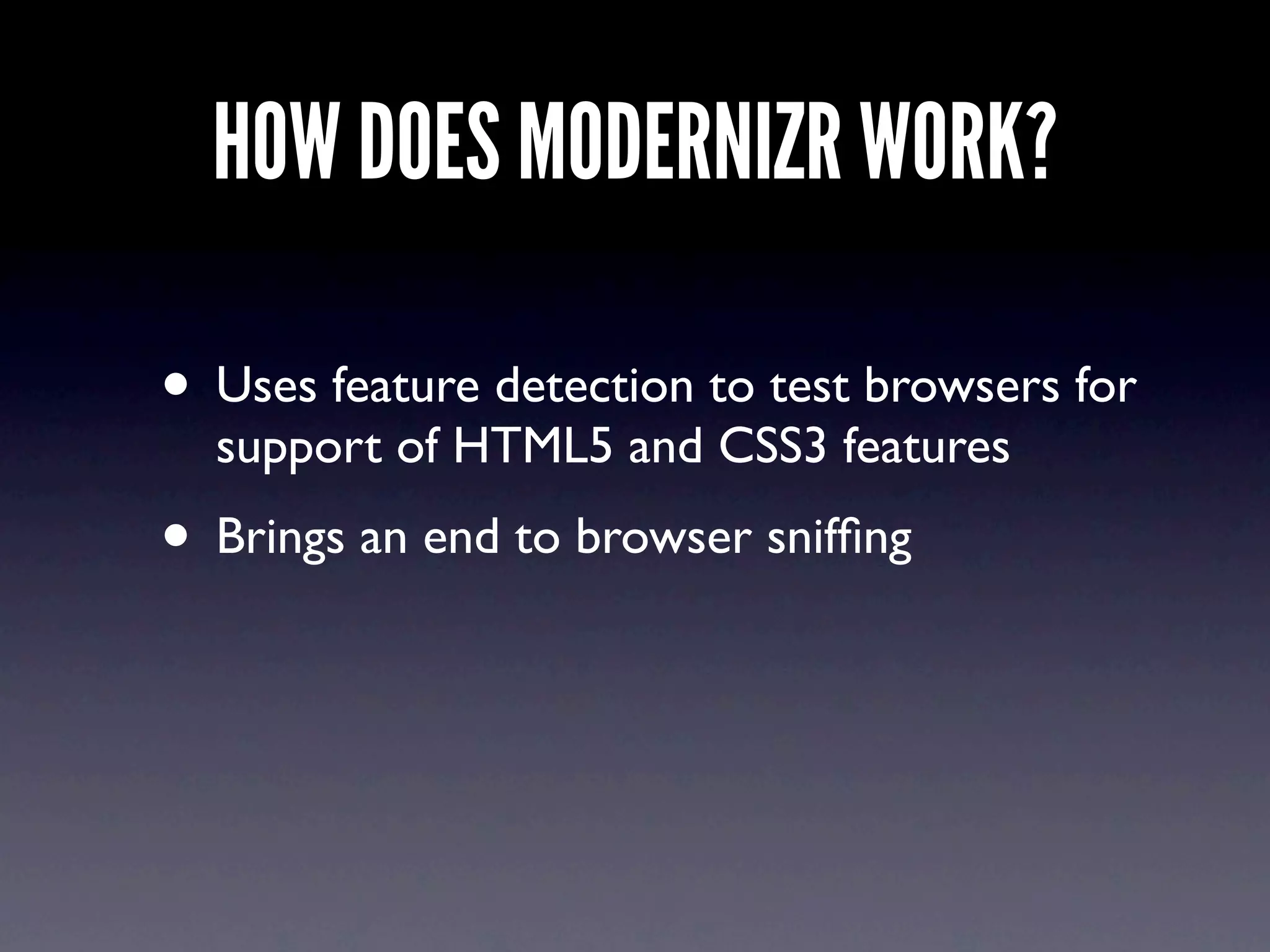 HOW DOES MODERNIZR WORK?

• Uses feature detection to test browsers for
  support of HTML5 and CSS3 features
• Brings an end to browser snifﬁng
 