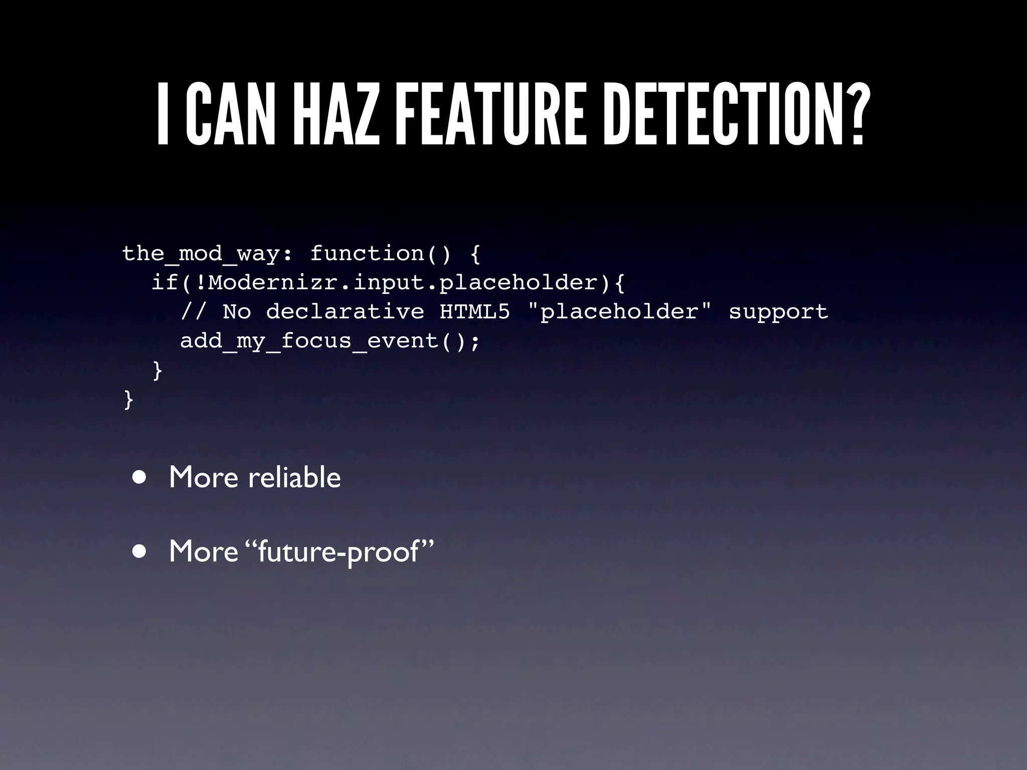 I CAN HAZ FEATURE DETECTION?
the_mod_way: function() {
  if(!Modernizr.input.placeholder){
    // No declarative HTML5 "placeholder" support
    add_my_focus_event();
  }
}


•   More reliable

•   More “future-proof”
 
