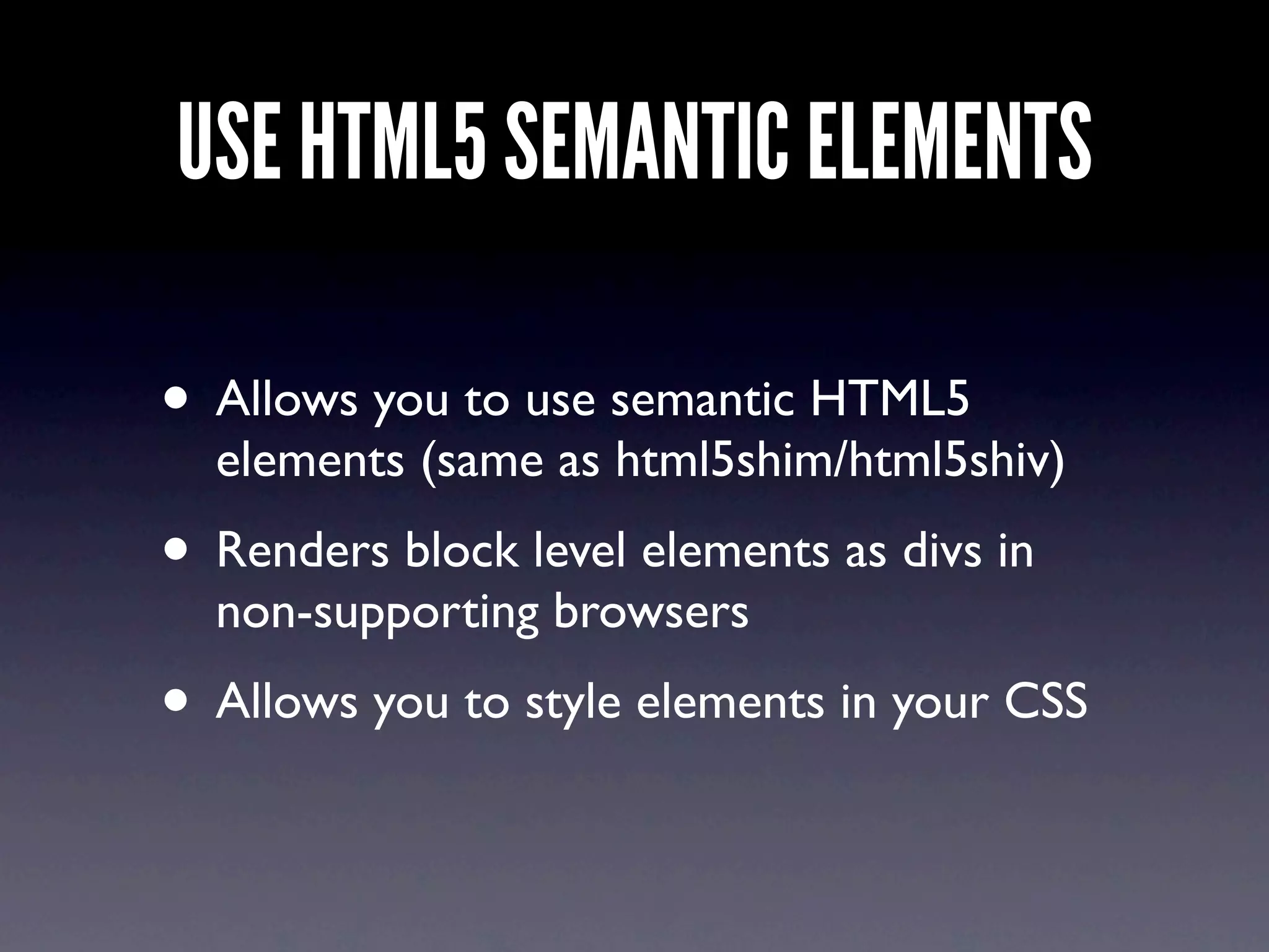 USE HTML5 SEMANTIC ELEMENTS

• Allows you to use semantic HTML5
  elements (same as html5shim/html5shiv)
• Renders block level elements as divs in
  non-supporting browsers
• Allows you to style elements in your CSS
 