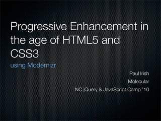 Progressive Enhancement in
the age of HTML5 and
CSS3
using Modernizr
                                        Paul Irish
                                        Molecular
                  NC jQuery & JavaScript Camp ’10
 