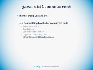 java.util.concurrent

• Thanks, Doug Lea and co!


• j.u.c has building blocks for concurrent code
   -   ReentrantLock
   -   Condition
   -   ConcurrentHashMap
   -   CopyOnWriteArrayList
   -   Other Concurrent Data Structures
 