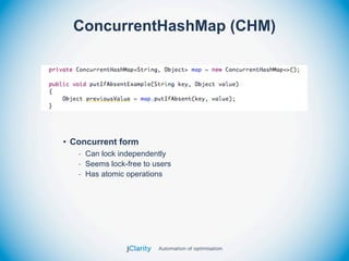 ConcurrentHashMap (CHM)




• Concurrent form
   - Can lock independently
   - Seems lock-free to users
   - Has atomic operations
 