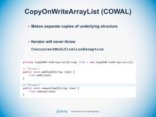 CopyOnWriteArrayList (COWAL)
• Makes separate copies of underlying structure


• Iterator will never throw
 ConcurrentModificationException
 