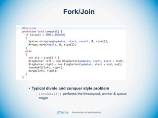 Fork/Join




• Typical divide and conquer style problem
   - invokeall() performs the threadpool, worker & queue
     magic
 