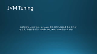 모바일 게임 서버와 같이 Life Cycle이 짧은 데이터(객체)를 주로 처리하
는 경우, 별다른 튜닝없이 -server, -d64, -Xms, -Xmx 옵션으로 충분.
 