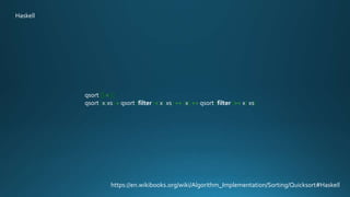qsort [] = []
qsort (x:xs) = qsort (filter (< x) xs) ++ [x] ++ qsort (filter (>= x) xs)
https://en.wikibooks.org/wiki/Algorithm_Implementation/Sorting/Quicksort#Haskell
Haskell
 